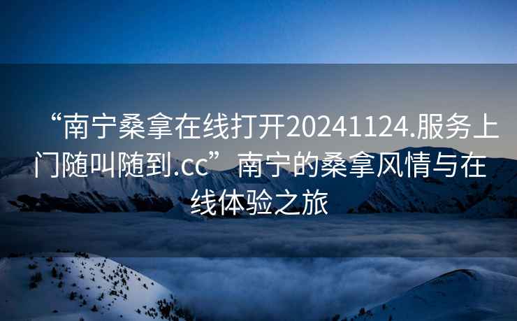 “南寧桑拿在線打開20241124.服務上門隨叫隨到.cc”南寧的桑拿風情與在線體驗之旅