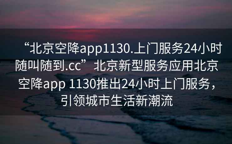 “北京空降app1130.上門服務24小時隨叫隨到.cc”北京新型服務應用北京空降app 1130推出24小時上門服務，引領城市生活新潮流
