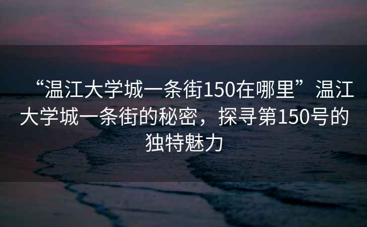 “溫江大學城一條街150在哪里”溫江大學城一條街的秘密，探尋第150號的獨特魅力