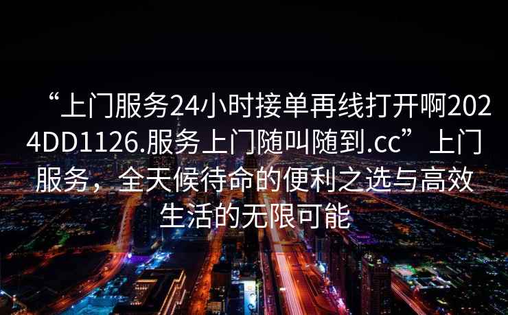 “上門服務(wù)24小時接單再線打開啊2024DD1126.服務(wù)上門隨叫隨到.cc”上門服務(wù)，全天候待命的便利之選與高效生活的無限可能
