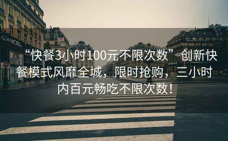 “快餐3小時100元不限次數”創新快餐模式風靡全城，限時搶購，三小時內百元暢吃不限次數！