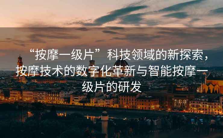 “按摩一級(jí)片”科技領(lǐng)域的新探索，按摩技術(shù)的數(shù)字化革新與智能按摩一級(jí)片的研發(fā)