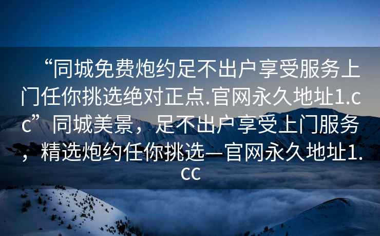 “同城免費(fèi)炮約足不出戶享受服務(wù)上門任你挑選絕對正點(diǎn).官網(wǎng)永久地址1.cc”同城美景，足不出戶享受上門服務(wù)，精選炮約任你挑選—官網(wǎng)永久地址1.cc