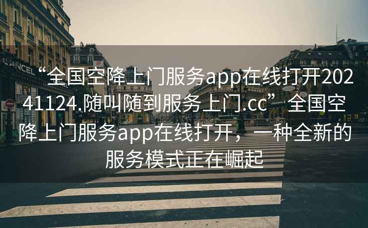 “全國空降上門服務app在線打開20241124.隨叫隨到服務上門.cc”全國空降上門服務app在線打開，一種全新的服務模式正在崛起