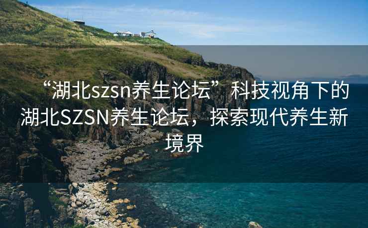 “湖北szsn養生論壇”科技視角下的湖北SZSN養生論壇，探索現代養生新境界