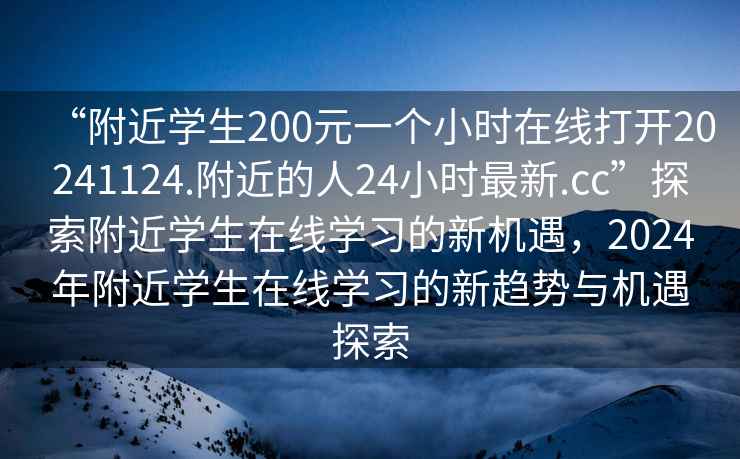 “附近學生200元一個小時在線打開20241124.附近的人24小時最新.cc”探索附近學生在線學習的新機遇，2024年附近學生在線學習的新趨勢與機遇探索