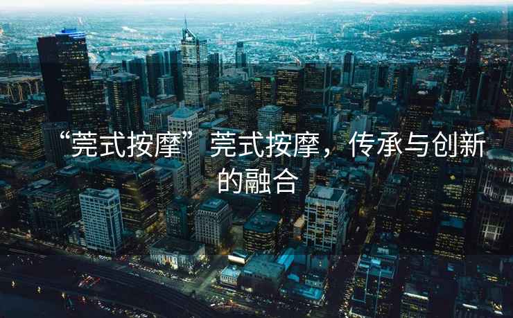 “莞式按摩”莞式按摩，傳承與創新的融合