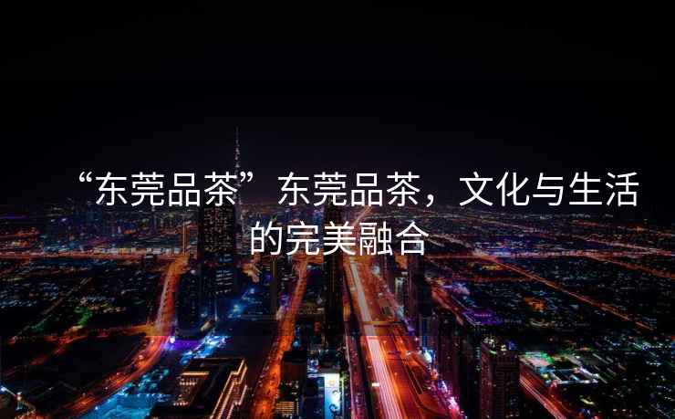 “東莞品茶”東莞品茶，文化與生活的完美融合