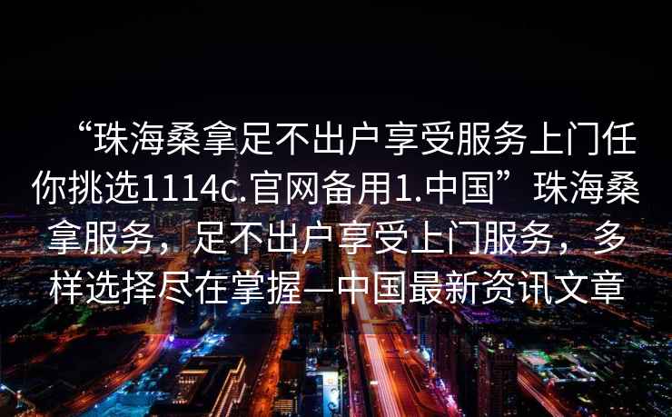 “珠海桑拿足不出戶享受服務上門任你挑選1114c.官網備用1.中國”珠海桑拿服務，足不出戶享受上門服務，多樣選擇盡在掌握—中國最新資訊文章