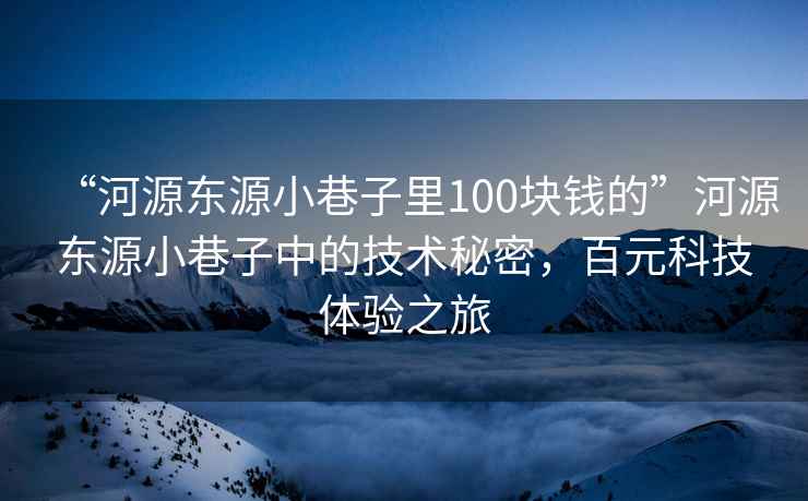 “河源東源小巷子里100塊錢的”河源東源小巷子中的技術秘密，百元科技體驗之旅