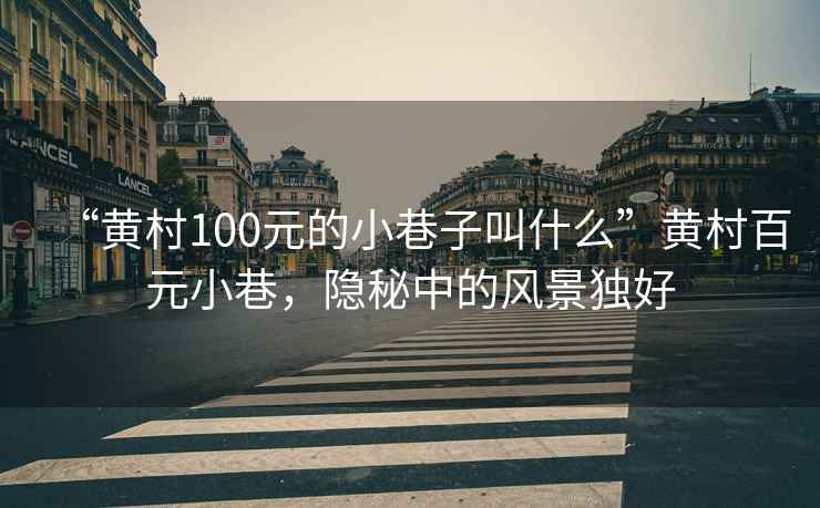 “黃村100元的小巷子叫什么”黃村百元小巷，隱秘中的風景獨好