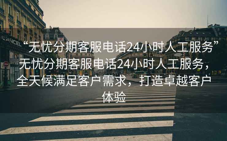 “無憂分期客服電話24小時人工服務”無憂分期客服電話24小時人工服務，全天候滿足客戶需求，打造卓越客戶體驗