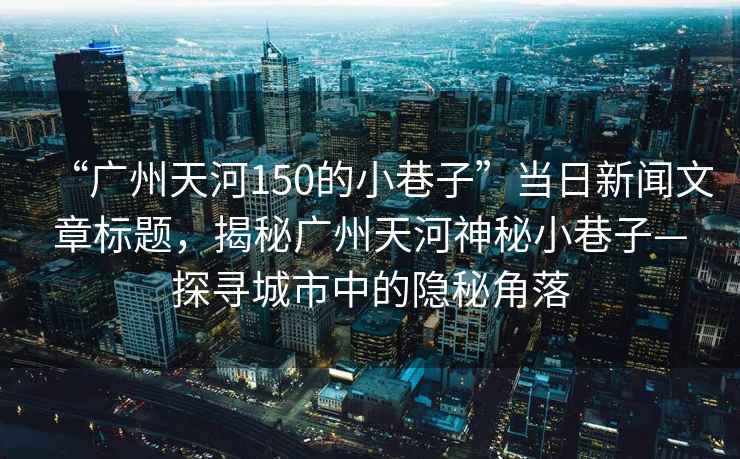 “廣州天河150的小巷子”當日新聞文章標題，揭秘廣州天河神秘小巷子—探尋城市中的隱秘角落
