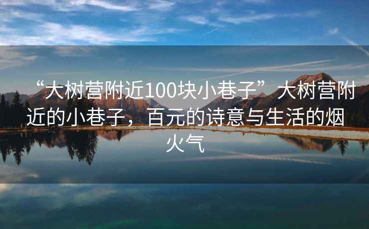 “大樹營附近100塊小巷子”大樹營附近的小巷子，百元的詩意與生活的煙火氣