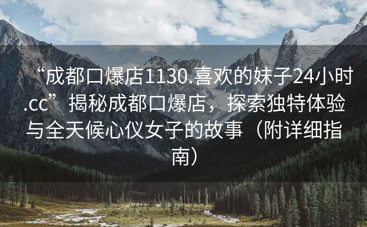 “成都口爆店1130.喜歡的妹子24小時(shí).cc”揭秘成都口爆店，探索獨(dú)特體驗(yàn)與全天候心儀女子的故事（附詳細(xì)指南）