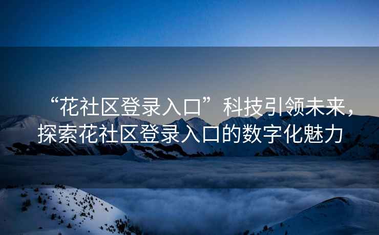 “花社區(qū)登錄入口”科技引領(lǐng)未來(lái)，探索花社區(qū)登錄入口的數(shù)字化魅力