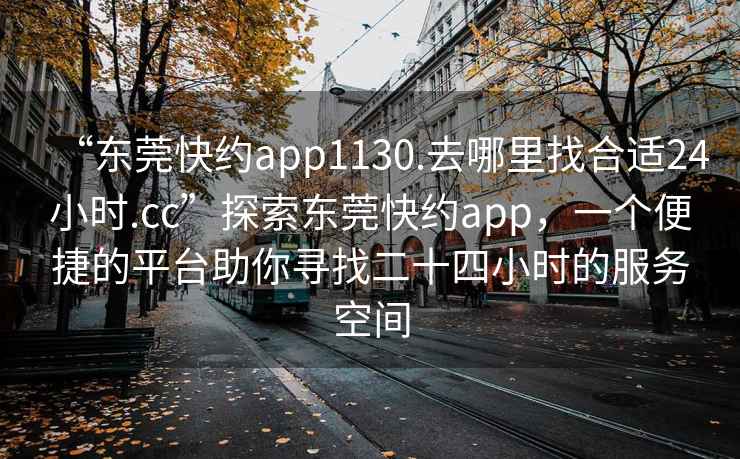 “東莞快約app1130.去哪里找合適24小時(shí).cc”探索東莞快約app，一個(gè)便捷的平臺(tái)助你尋找二十四小時(shí)的服務(wù)空間