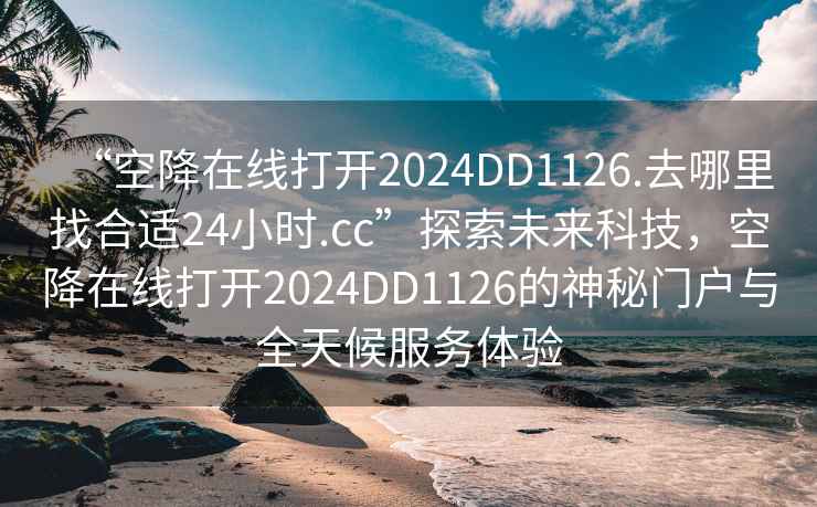 “空降在線打開2024DD1126.去哪里找合適24小時.cc”探索未來科技，空降在線打開2024DD1126的神秘門戶與全天候服務體驗