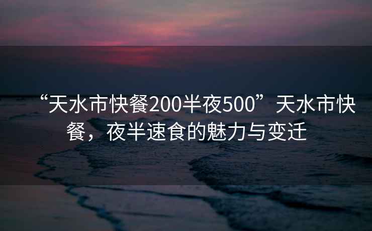 “天水市快餐200半夜500”天水市快餐，夜半速食的魅力與變遷