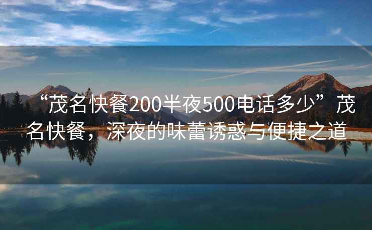 “茂名快餐200半夜500電話多少”茂名快餐，深夜的味蕾誘惑與便捷之道