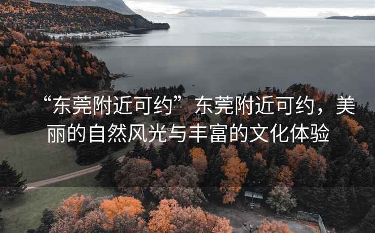 “東莞附近可約”東莞附近可約，美麗的自然風光與豐富的文化體驗