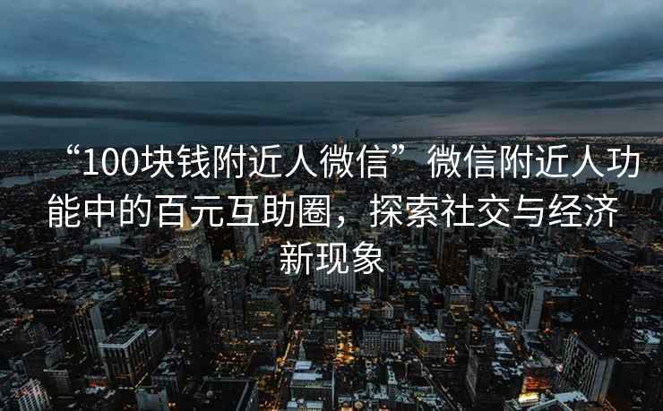 “100塊錢附近人微信”微信附近人功能中的百元互助圈，探索社交與經濟新現象