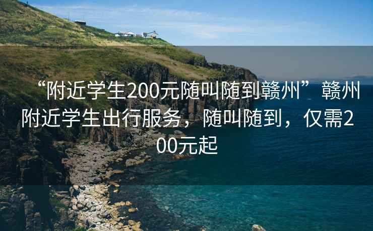 “附近學生200元隨叫隨到贛州”贛州附近學生出行服務，隨叫隨到，僅需200元起
