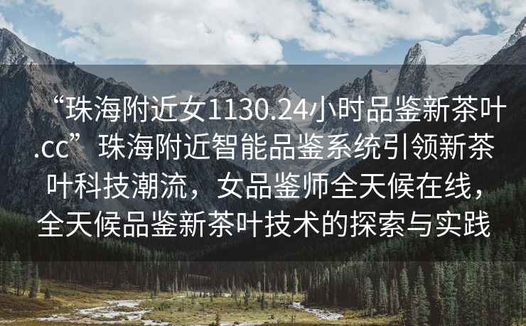 “珠海附近女1130.24小時品鑒新茶葉.cc”珠海附近智能品鑒系統引領新茶葉科技潮流，女品鑒師全天候在線，全天候品鑒新茶葉技術的探索與實踐