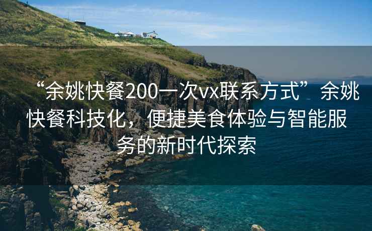 “余姚快餐200一次vx聯系方式”余姚快餐科技化，便捷美食體驗與智能服務的新時代探索