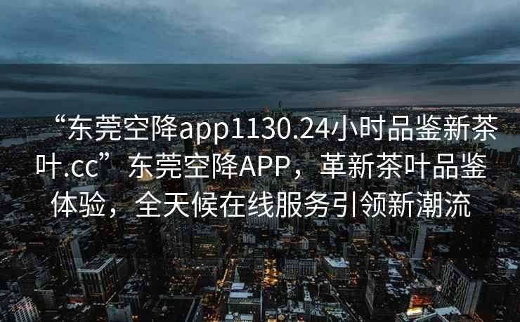 “東莞空降app1130.24小時品鑒新茶葉.cc”東莞空降APP，革新茶葉品鑒體驗，全天候在線服務引領新潮流