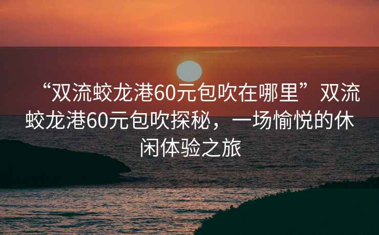 “雙流蛟龍港60元包吹在哪里”雙流蛟龍港60元包吹探秘，一場愉悅的休閑體驗(yàn)之旅