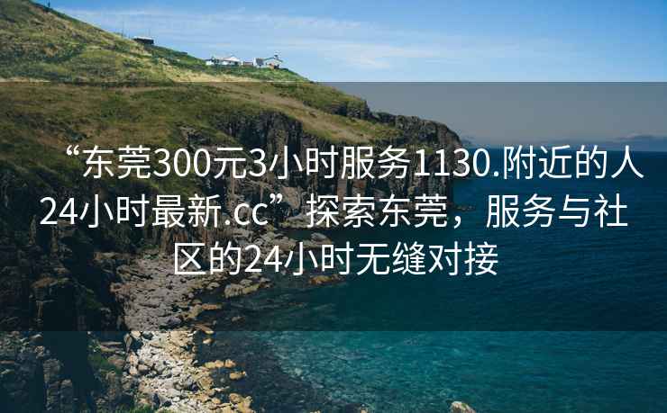 “東莞300元3小時服務1130.附近的人24小時最新.cc”探索東莞，服務與社區的24小時無縫對接