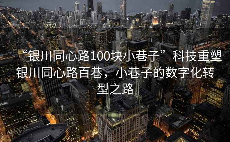 “銀川同心路100塊小巷子”科技重塑銀川同心路百巷，小巷子的數(shù)字化轉(zhuǎn)型之路