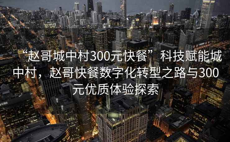 “趙哥城中村300元快餐”科技賦能城中村，趙哥快餐數字化轉型之路與300元優質體驗探索
