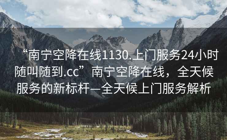 “南寧空降在線1130.上門服務24小時隨叫隨到.cc”南寧空降在線，全天候服務的新標桿—全天候上門服務解析