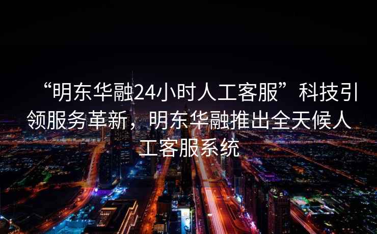 “明東華融24小時人工客服”科技引領(lǐng)服務(wù)革新，明東華融推出全天候人工客服系統(tǒng)