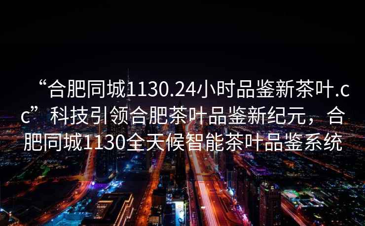“合肥同城1130.24小時品鑒新茶葉.cc”科技引領合肥茶葉品鑒新紀元，合肥同城1130全天候智能茶葉品鑒系統
