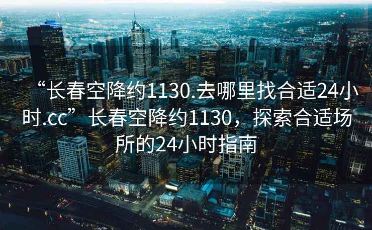 “長(zhǎng)春空降約1130.去哪里找合適24小時(shí).cc”長(zhǎng)春空降約1130，探索合適場(chǎng)所的24小時(shí)指南