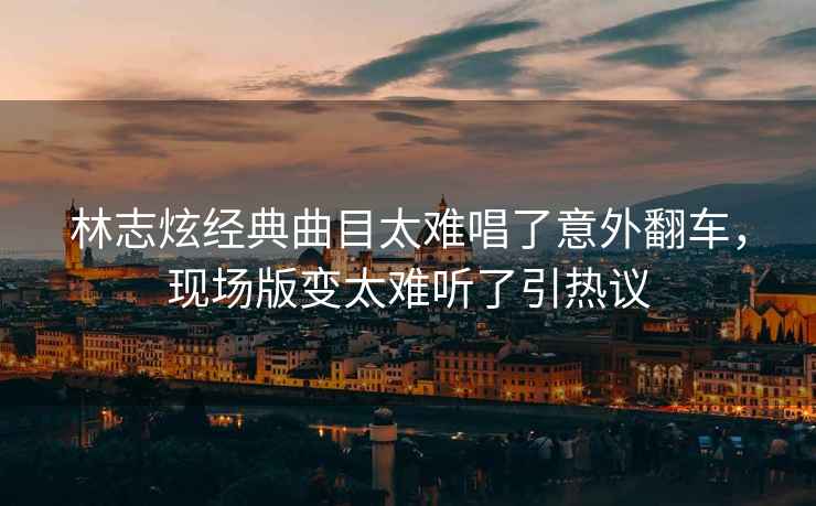 林志炫經(jīng)典曲目太難唱了意外翻車，現(xiàn)場版變太難聽了引熱議