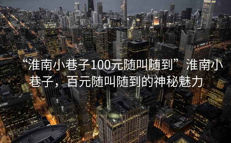 “淮南小巷子100元隨叫隨到”淮南小巷子，百元隨叫隨到的神秘魅力