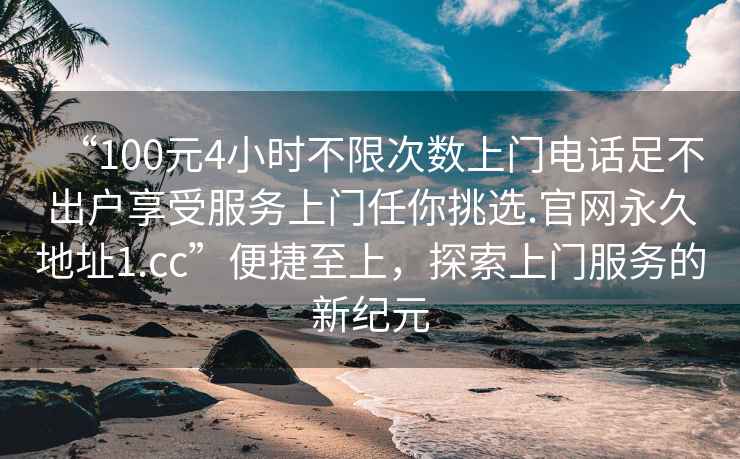 “100元4小時不限次數上門電話足不出戶享受服務上門任你挑選.官網永久地址1.cc”便捷至上，探索上門服務的新紀元