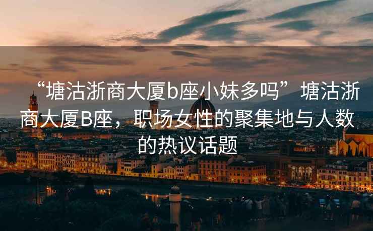 “塘沽浙商大廈b座小妹多嗎”塘沽浙商大廈B座，職場女性的聚集地與人數的熱議話題