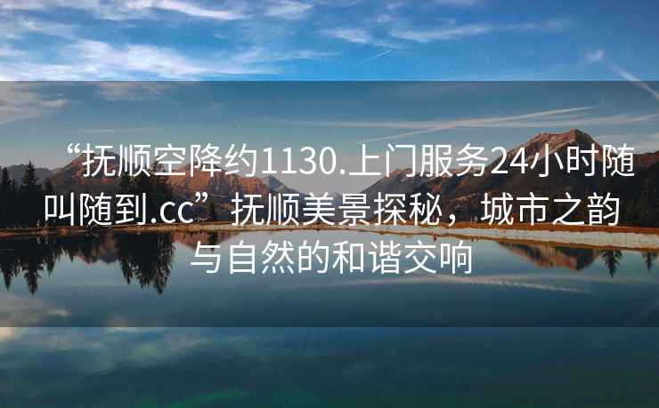 “撫順空降約1130.上門服務24小時隨叫隨到.cc”撫順美景探秘，城市之韻與自然的和諧交響
