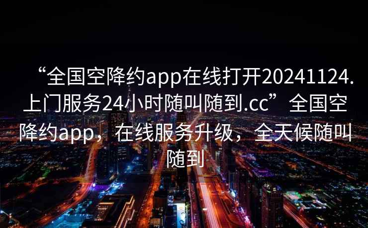 “全國空降約app在線打開20241124.上門服務(wù)24小時隨叫隨到.cc”全國空降約app，在線服務(wù)升級，全天候隨叫隨到