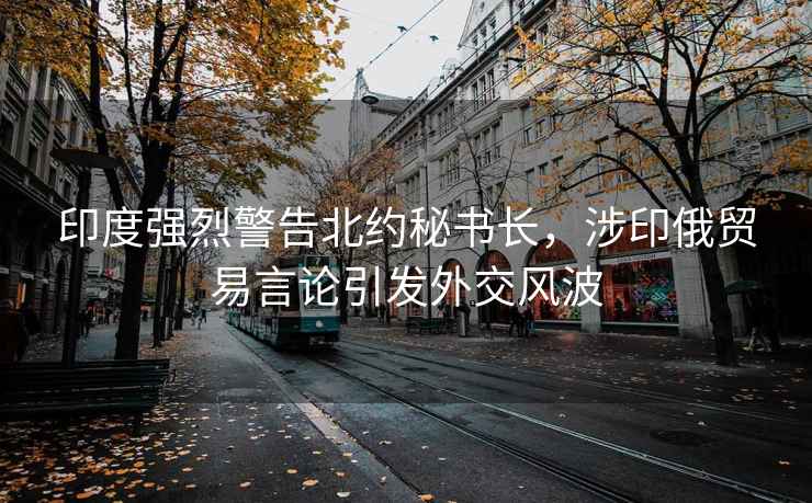 印度強烈警告北約秘書長，涉印俄貿易言論引發外交風波
