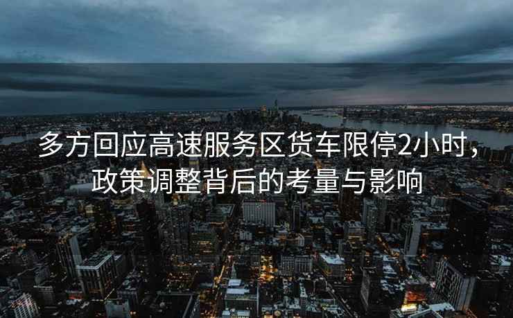 多方回應高速服務區貨車限停2小時，政策調整背后的考量與影響