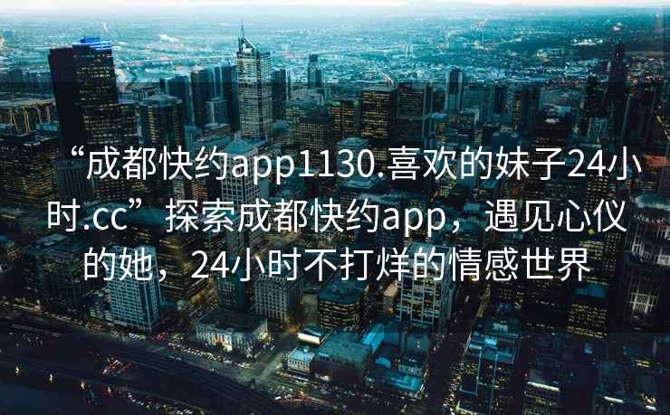 “成都快約app1130.喜歡的妹子24小時.cc”探索成都快約app，遇見心儀的她，24小時不打烊的情感世界