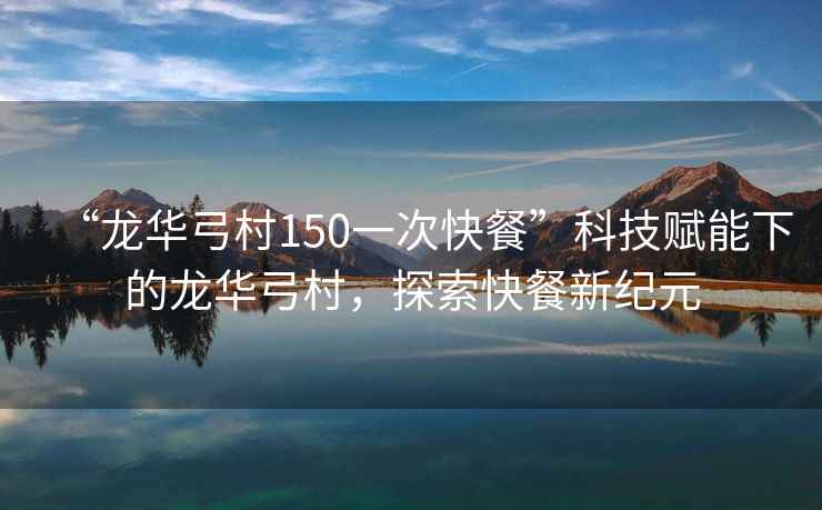 “龍華弓村150一次快餐”科技賦能下的龍華弓村，探索快餐新紀元