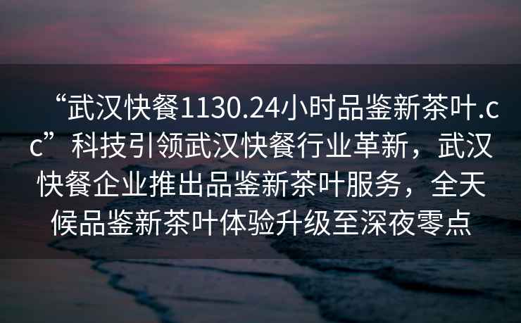 “武漢快餐1130.24小時品鑒新茶葉.cc”科技引領武漢快餐行業革新，武漢快餐企業推出品鑒新茶葉服務，全天候品鑒新茶葉體驗升級至深夜零點