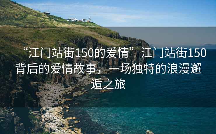 “江門站街150的愛情”江門站街150背后的愛情故事，一場獨特的浪漫邂逅之旅